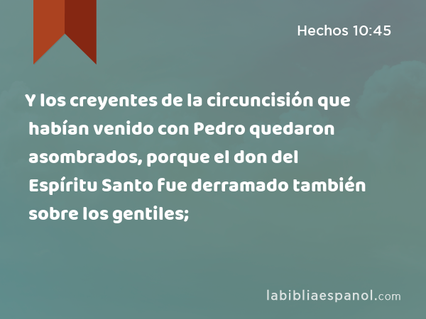 Y los creyentes de la circuncisión que habían venido con Pedro quedaron asombrados, porque el don del Espíritu Santo fue derramado también sobre los gentiles; - Hechos 10:45