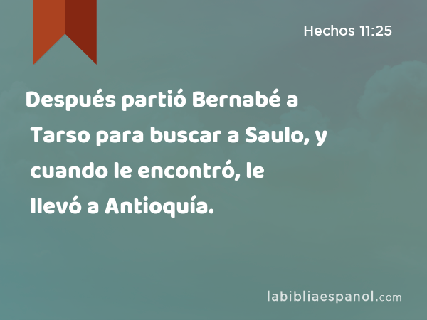 Después partió Bernabé a Tarso para buscar a Saulo, y cuando le encontró, le llevó a Antioquía. - Hechos 11:25