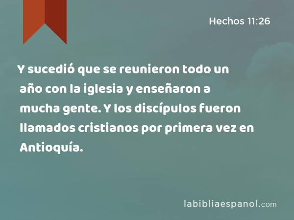 Y sucedió que se reunieron todo un año con la iglesia y enseñaron a mucha gente. Y los discípulos fueron llamados cristianos por primera vez en Antioquía. - Hechos 11:26