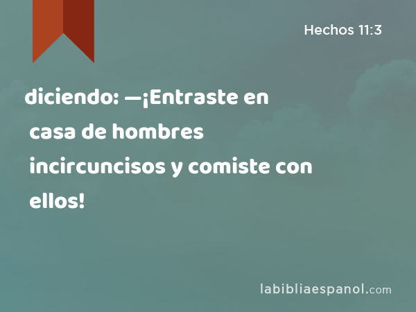 diciendo: —¡Entraste en casa de hombres incircuncisos y comiste con ellos! - Hechos 11:3