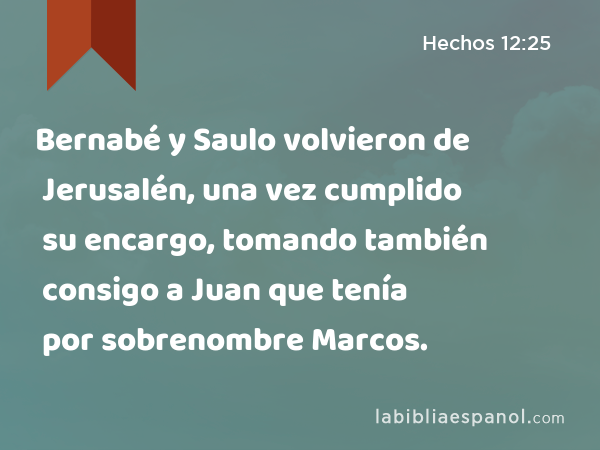 Bernabé y Saulo volvieron de Jerusalén, una vez cumplido su encargo, tomando también consigo a Juan que tenía por sobrenombre Marcos. - Hechos 12:25