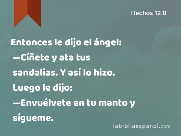 Entonces le dijo el ángel: —Cíñete y ata tus sandalias. Y así lo hizo. Luego le dijo: —Envuélvete en tu manto y sígueme. - Hechos 12:8