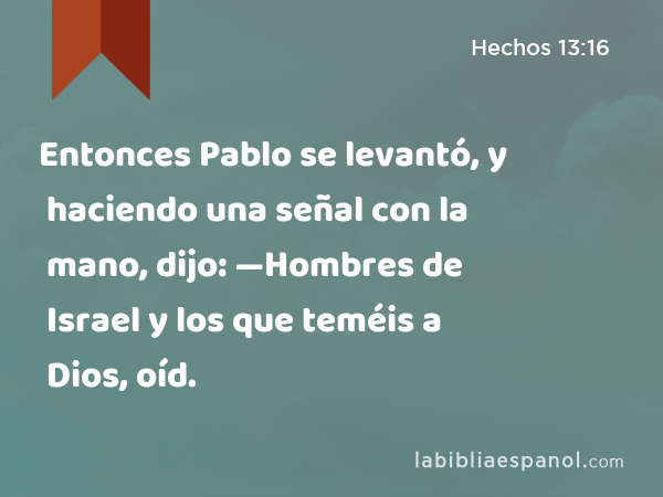 Entonces Pablo se levantó, y haciendo una señal con la mano, dijo: —Hombres de Israel y los que teméis a Dios, oíd. - Hechos 13:16