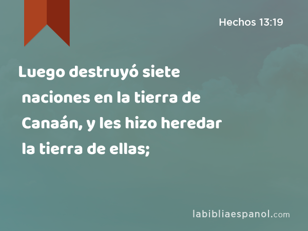 Luego destruyó siete naciones en la tierra de Canaán, y les hizo heredar la tierra de ellas; - Hechos 13:19