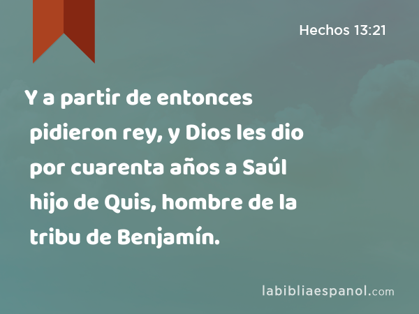 Y a partir de entonces pidieron rey, y Dios les dio por cuarenta años a Saúl hijo de Quis, hombre de la tribu de Benjamín. - Hechos 13:21