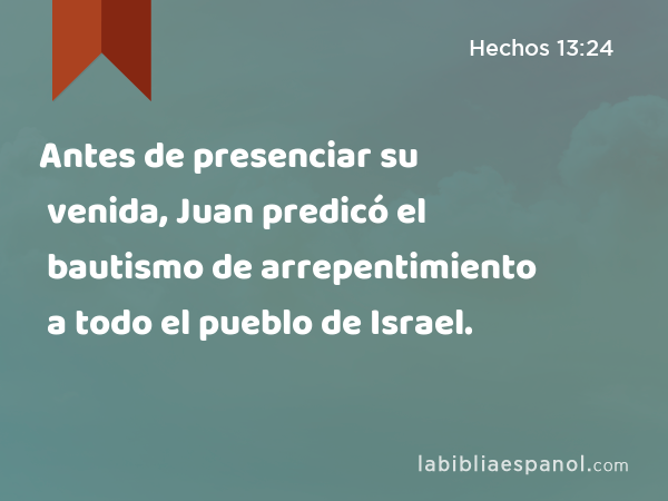 Antes de presenciar su venida, Juan predicó el bautismo de arrepentimiento a todo el pueblo de Israel. - Hechos 13:24