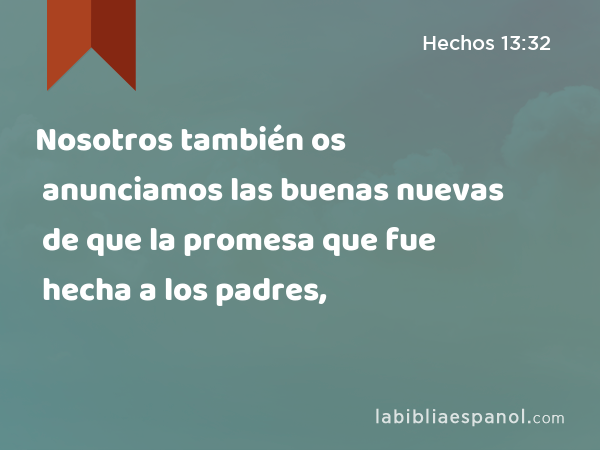 Nosotros también os anunciamos las buenas nuevas de que la promesa que fue hecha a los padres, - Hechos 13:32