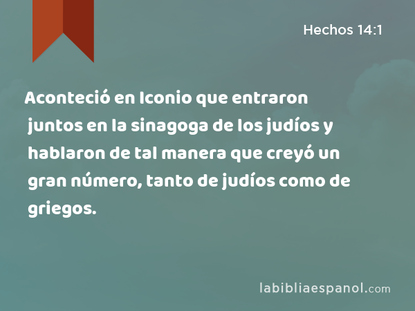 Aconteció en Iconio que entraron juntos en la sinagoga de los judíos y hablaron de tal manera que creyó un gran número, tanto de judíos como de griegos. - Hechos 14:1