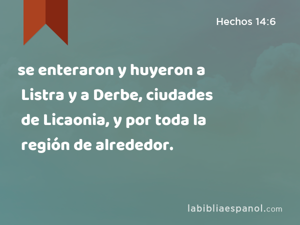 se enteraron y huyeron a Listra y a Derbe, ciudades de Licaonia, y por toda la región de alrededor. - Hechos 14:6