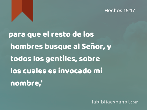 para que el resto de los hombres busque al Señor, y todos los gentiles, sobre los cuales es invocado mi nombre,' - Hechos 15:17