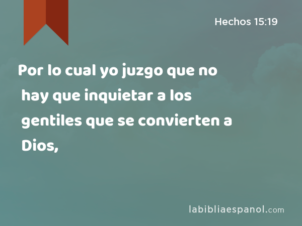 Por lo cual yo juzgo que no hay que inquietar a los gentiles que se convierten a Dios, - Hechos 15:19