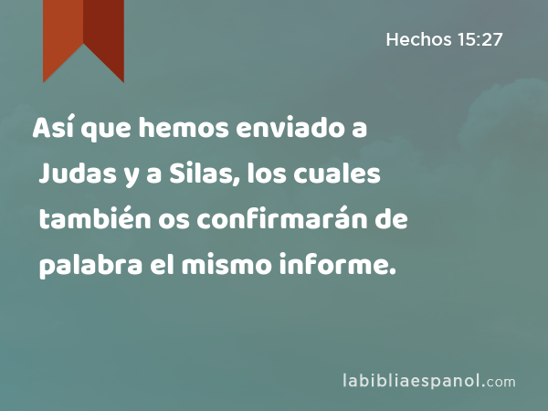 Así que hemos enviado a Judas y a Silas, los cuales también os confirmarán de palabra el mismo informe. - Hechos 15:27