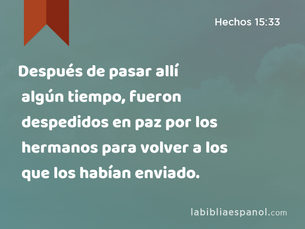 Después de pasar allí algún tiempo, fueron despedidos en paz por los hermanos para volver a los que los habían enviado. - Hechos 15:33