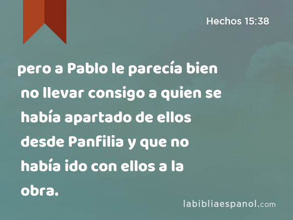 pero a Pablo le parecía bien no llevar consigo a quien se había apartado de ellos desde Panfilia y que no había ido con ellos a la obra. - Hechos 15:38