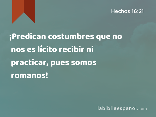 ¡Predican costumbres que no nos es lícito recibir ni practicar, pues somos romanos! - Hechos 16:21