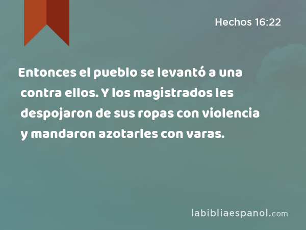 Entonces el pueblo se levantó a una contra ellos. Y los magistrados les despojaron de sus ropas con violencia y mandaron azotarles con varas. - Hechos 16:22