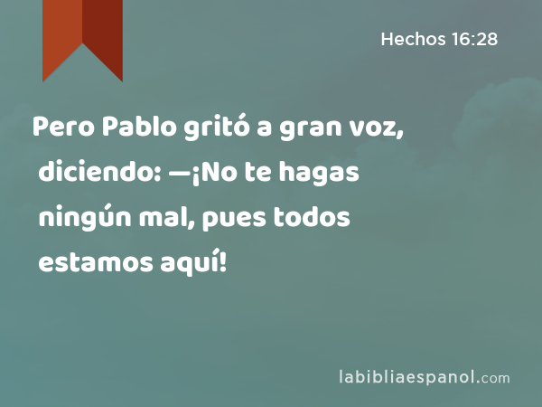 Pero Pablo gritó a gran voz, diciendo: —¡No te hagas ningún mal, pues todos estamos aquí! - Hechos 16:28