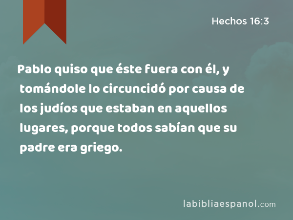 Pablo quiso que éste fuera con él, y tomándole lo circuncidó por causa de los judíos que estaban en aquellos lugares, porque todos sabían que su padre era griego. - Hechos 16:3