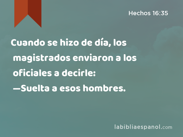 Cuando se hizo de día, los magistrados enviaron a los oficiales a decirle: —Suelta a esos hombres. - Hechos 16:35