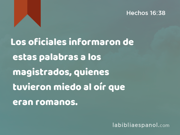 Los oficiales informaron de estas palabras a los magistrados, quienes tuvieron miedo al oír que eran romanos. - Hechos 16:38