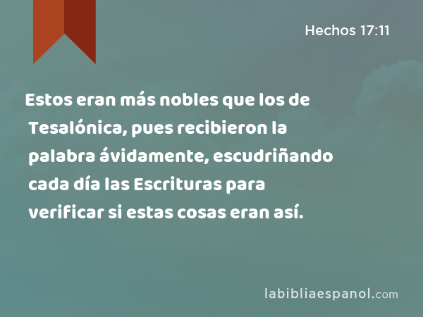 Estos eran más nobles que los de Tesalónica, pues recibieron la palabra ávidamente, escudriñando cada día las Escrituras para verificar si estas cosas eran así. - Hechos 17:11