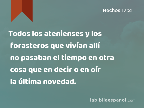 Todos los atenienses y los forasteros que vivían allí no pasaban el tiempo en otra cosa que en decir o en oír la última novedad. - Hechos 17:21