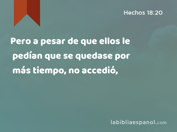 Pero a pesar de que ellos le pedían que se quedase por más tiempo, no accedió, - Hechos 18:20