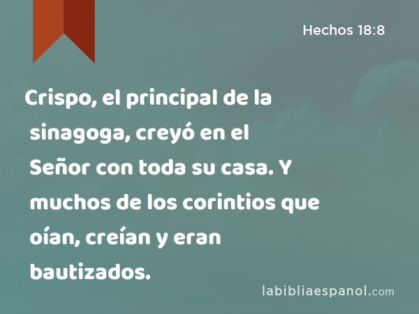 Crispo, el principal de la sinagoga, creyó en el Señor con toda su casa. Y muchos de los corintios que oían, creían y eran bautizados. - Hechos 18:8