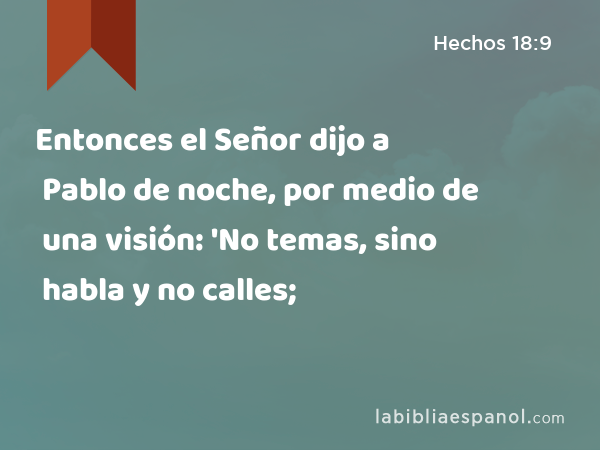 Entonces el Señor dijo a Pablo de noche, por medio de una visión: 'No temas, sino habla y no calles; - Hechos 18:9