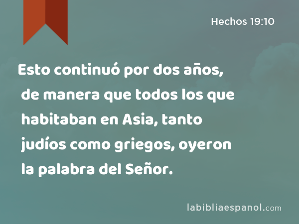 Esto continuó por dos años, de manera que todos los que habitaban en Asia, tanto judíos como griegos, oyeron la palabra del Señor. - Hechos 19:10