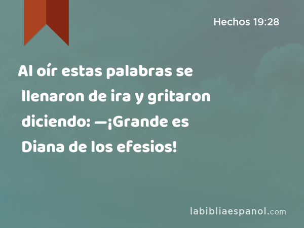 Al oír estas palabras se llenaron de ira y gritaron diciendo: —¡Grande es Diana de los efesios! - Hechos 19:28