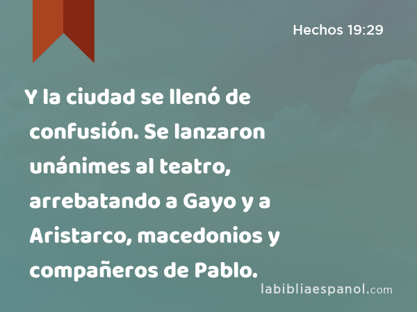 Y la ciudad se llenó de confusión. Se lanzaron unánimes al teatro, arrebatando a Gayo y a Aristarco, macedonios y compañeros de Pablo. - Hechos 19:29