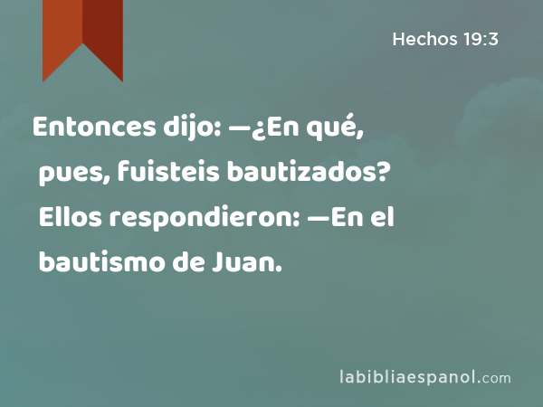 Entonces dijo: —¿En qué, pues, fuisteis bautizados? Ellos respondieron: —En el bautismo de Juan. - Hechos 19:3