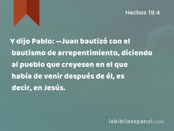 Y dijo Pablo: —Juan bautizó con el bautismo de arrepentimiento, diciendo al pueblo que creyesen en el que había de venir después de él, es decir, en Jesús. - Hechos 19:4