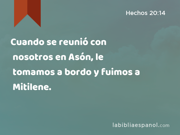 Cuando se reunió con nosotros en Asón, le tomamos a bordo y fuimos a Mitilene. - Hechos 20:14