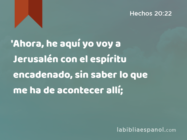 'Ahora, he aquí yo voy a Jerusalén con el espíritu encadenado, sin saber lo que me ha de acontecer allí; - Hechos 20:22