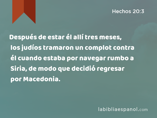 Después de estar él allí tres meses, los judíos tramaron un complot contra él cuando estaba por navegar rumbo a Siria, de modo que decidió regresar por Macedonia. - Hechos 20:3