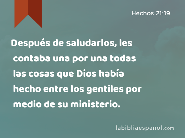 Después de saludarlos, les contaba una por una todas las cosas que Dios había hecho entre los gentiles por medio de su ministerio. - Hechos 21:19