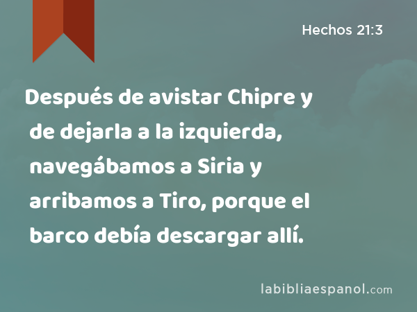 Después de avistar Chipre y de dejarla a la izquierda, navegábamos a Siria y arribamos a Tiro, porque el barco debía descargar allí. - Hechos 21:3