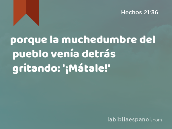 porque la muchedumbre del pueblo venía detrás gritando: '¡Mátale!' - Hechos 21:36