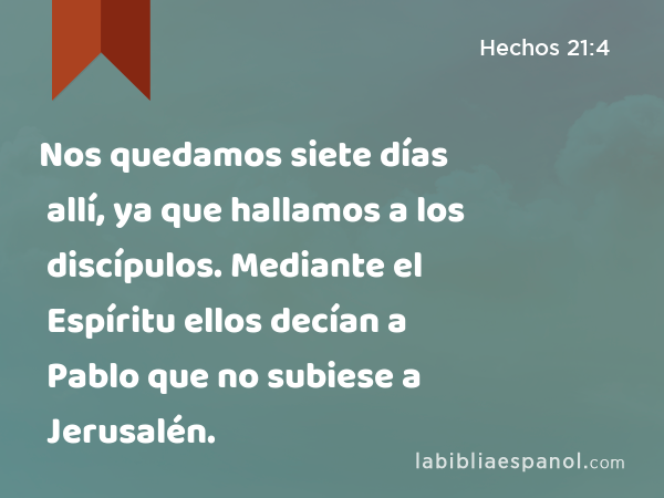 Nos quedamos siete días allí, ya que hallamos a los discípulos. Mediante el Espíritu ellos decían a Pablo que no subiese a Jerusalén. - Hechos 21:4