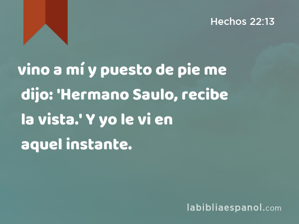 vino a mí y puesto de pie me dijo: 'Hermano Saulo, recibe la vista.' Y yo le vi en aquel instante. - Hechos 22:13