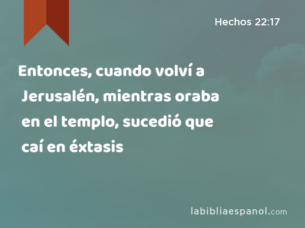 Entonces, cuando volví a Jerusalén, mientras oraba en el templo, sucedió que caí en éxtasis - Hechos 22:17