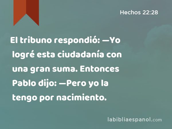 El tribuno respondió: —Yo logré esta ciudadanía con una gran suma. Entonces Pablo dijo: —Pero yo la tengo por nacimiento. - Hechos 22:28