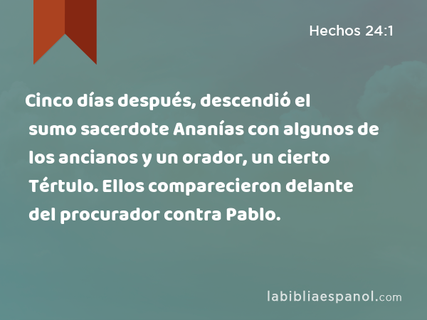 Cinco días después, descendió el sumo sacerdote Ananías con algunos de los ancianos y un orador, un cierto Tértulo. Ellos comparecieron delante del procurador contra Pablo. - Hechos 24:1