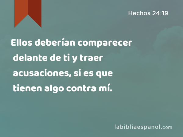 Ellos deberían comparecer delante de ti y traer acusaciones, si es que tienen algo contra mí. - Hechos 24:19