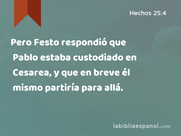 Pero Festo respondió que Pablo estaba custodiado en Cesarea, y que en breve él mismo partiría para allá. - Hechos 25:4