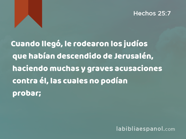 Cuando llegó, le rodearon los judíos que habían descendido de Jerusalén, haciendo muchas y graves acusaciones contra él, las cuales no podían probar; - Hechos 25:7