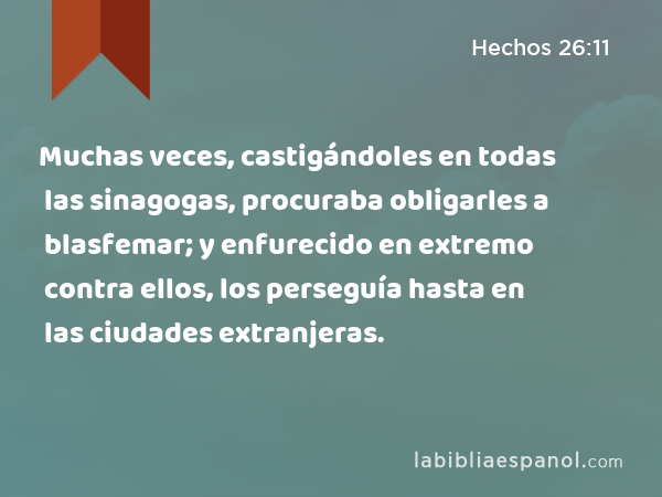 Muchas veces, castigándoles en todas las sinagogas, procuraba obligarles a blasfemar; y enfurecido en extremo contra ellos, los perseguía hasta en las ciudades extranjeras. - Hechos 26:11