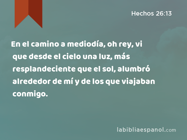 En el camino a mediodía, oh rey, vi que desde el cielo una luz, más resplandeciente que el sol, alumbró alrededor de mí y de los que viajaban conmigo. - Hechos 26:13